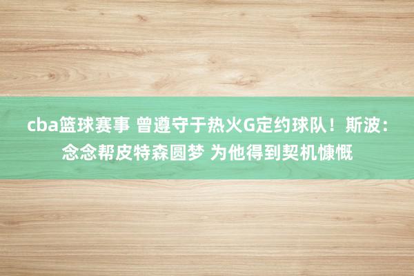 cba篮球赛事 曾遵守于热火G定约球队！斯波：念念帮皮特森圆梦 为他得到契机慷慨