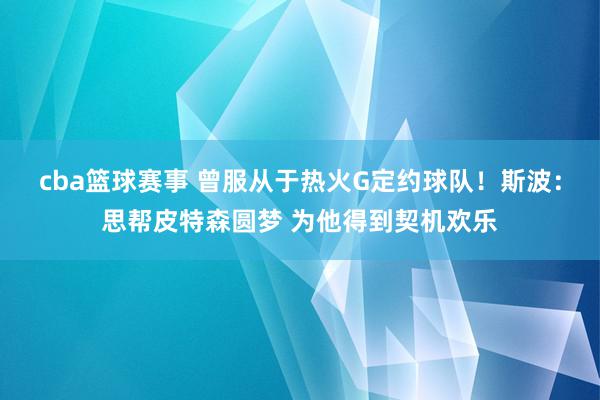 cba篮球赛事 曾服从于热火G定约球队！斯波：思帮皮特森圆梦 为他得到契机欢乐