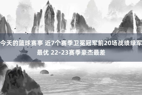 今天的篮球赛事 近7个赛季卫冕冠军前20场战绩绿军最优 22-23赛季豪杰最差