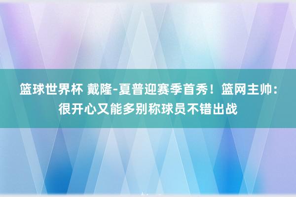 篮球世界杯 戴隆-夏普迎赛季首秀！篮网主帅：很开心又能多别称球员不错出战