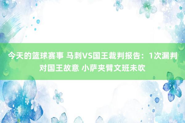 今天的篮球赛事 马刺VS国王裁判报告：1次漏判对国王故意 小萨夹臂文班未吹