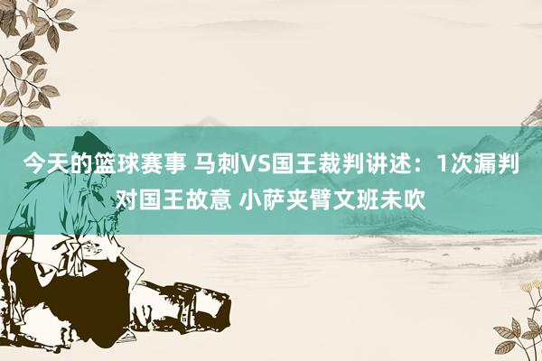 今天的篮球赛事 马刺VS国王裁判讲述：1次漏判对国王故意 小萨夹臂文班未吹