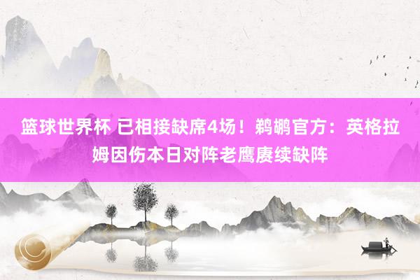 篮球世界杯 已相接缺席4场！鹈鹕官方：英格拉姆因伤本日对阵老鹰赓续缺阵