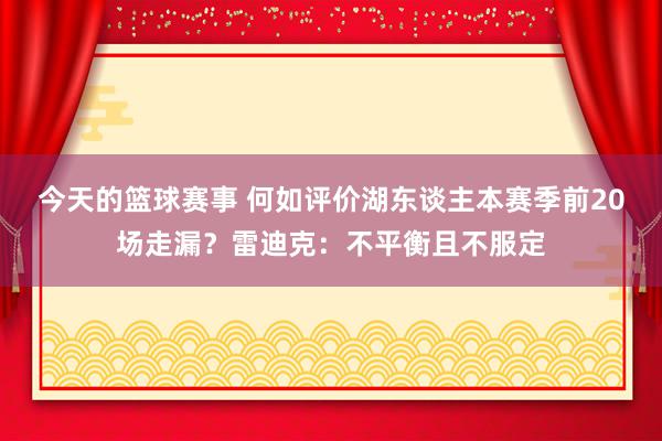 今天的篮球赛事 何如评价湖东谈主本赛季前20场走漏？雷迪克：不平衡且不服定