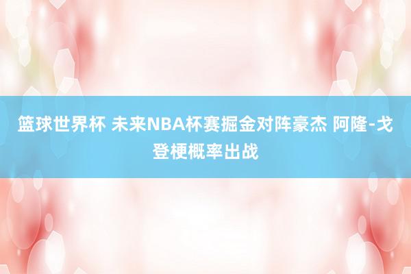 篮球世界杯 未来NBA杯赛掘金对阵豪杰 阿隆-戈登梗概率出战