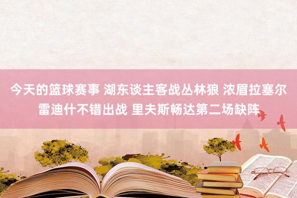 今天的篮球赛事 湖东谈主客战丛林狼 浓眉拉塞尔雷迪什不错出战 里夫斯畅达第二场缺阵