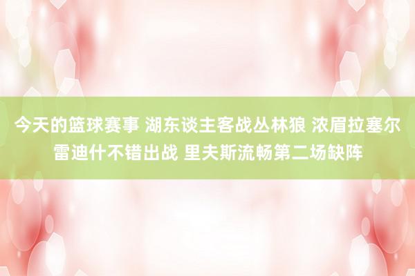 今天的篮球赛事 湖东谈主客战丛林狼 浓眉拉塞尔雷迪什不错出战 里夫斯流畅第二场缺阵