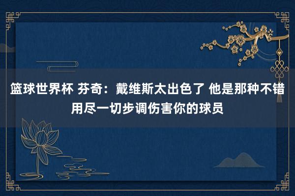 篮球世界杯 芬奇：戴维斯太出色了 他是那种不错用尽一切步调伤害你的球员