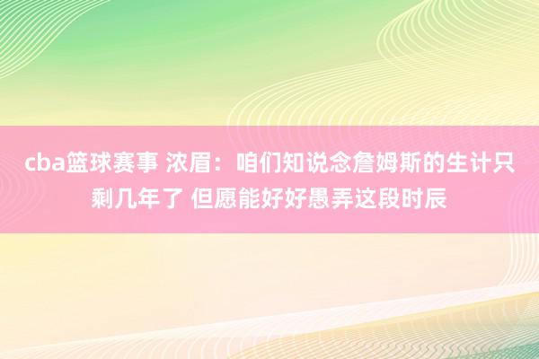 cba篮球赛事 浓眉：咱们知说念詹姆斯的生计只剩几年了 但愿能好好愚弄这段时辰