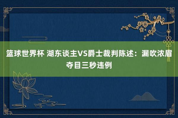 篮球世界杯 湖东谈主VS爵士裁判陈述：漏吹浓眉夺目三秒违例