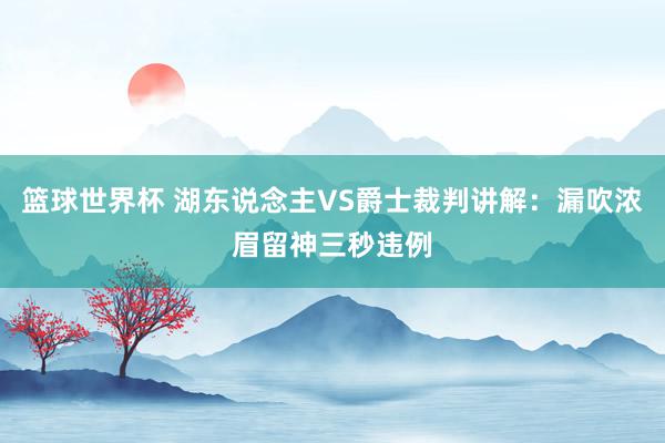 篮球世界杯 湖东说念主VS爵士裁判讲解：漏吹浓眉留神三秒违例