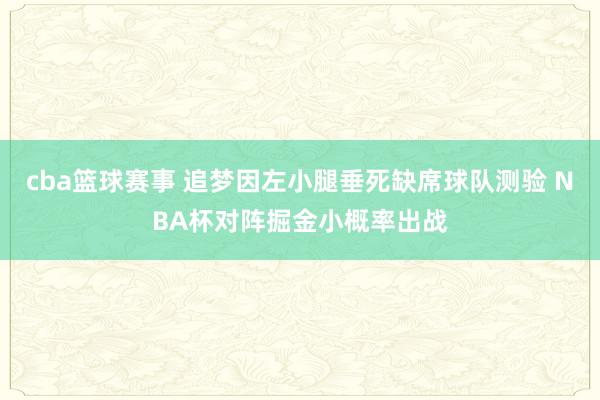 cba篮球赛事 追梦因左小腿垂死缺席球队测验 NBA杯对阵掘金小概率出战