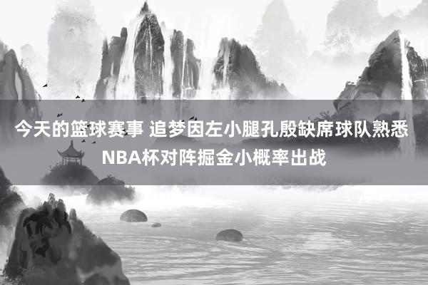 今天的篮球赛事 追梦因左小腿孔殷缺席球队熟悉 NBA杯对阵掘金小概率出战