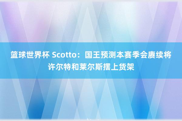 篮球世界杯 Scotto：国王预测本赛季会赓续将许尔特和莱尔斯摆上货架