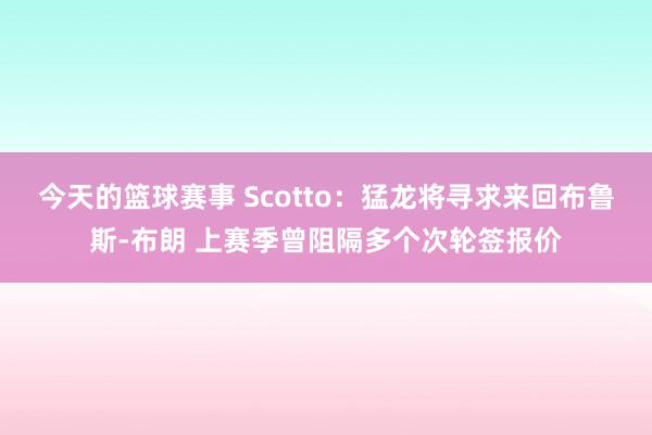 今天的篮球赛事 Scotto：猛龙将寻求来回布鲁斯-布朗 上赛季曾阻隔多个次轮签报价