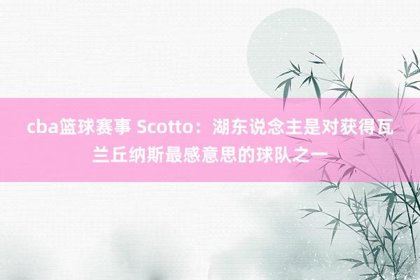 cba篮球赛事 Scotto：湖东说念主是对获得瓦兰丘纳斯最感意思的球队之一