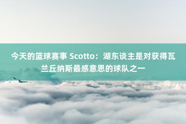 今天的篮球赛事 Scotto：湖东谈主是对获得瓦兰丘纳斯最感意思的球队之一