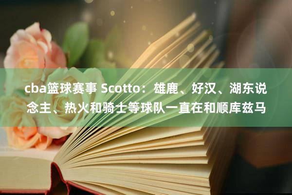 cba篮球赛事 Scotto：雄鹿、好汉、湖东说念主、热火和骑士等球队一直在和顺库兹马