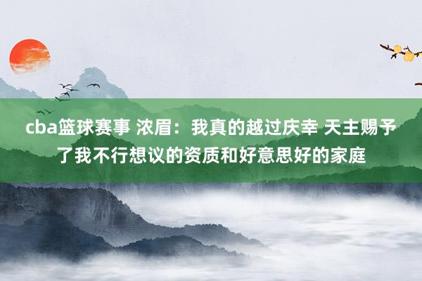 cba篮球赛事 浓眉：我真的越过庆幸 天主赐予了我不行想议的资质和好意思好的家庭