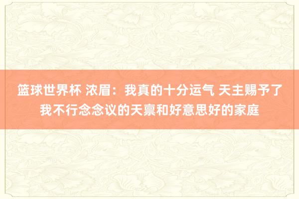 篮球世界杯 浓眉：我真的十分运气 天主赐予了我不行念念议的天禀和好意思好的家庭