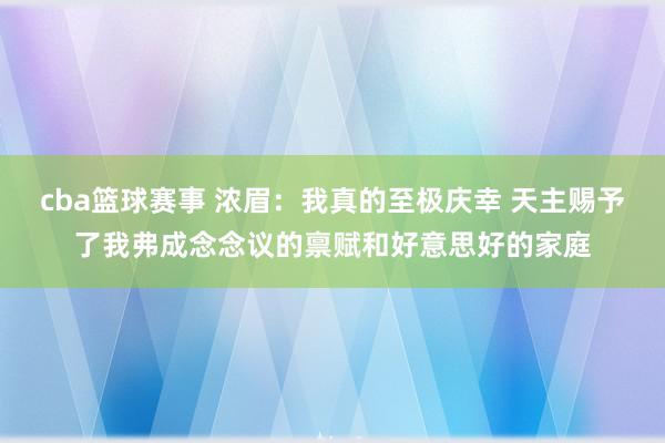 cba篮球赛事 浓眉：我真的至极庆幸 天主赐予了我弗成念念议的禀赋和好意思好的家庭