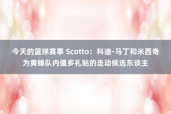 今天的篮球赛事 Scotto：科迪-马丁和米西奇为黄蜂队内值多礼贴的走动候选东谈主