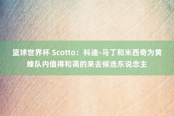 篮球世界杯 Scotto：科迪-马丁和米西奇为黄蜂队内值得和蔼的来去候选东说念主