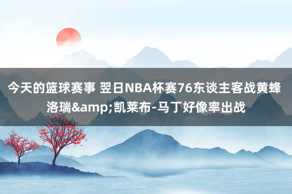 今天的篮球赛事 翌日NBA杯赛76东谈主客战黄蜂 洛瑞&凯莱布-马丁好像率出战