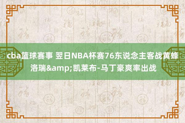 cba篮球赛事 翌日NBA杯赛76东说念主客战黄蜂 洛瑞&凯莱布-马丁豪爽率出战