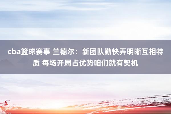 cba篮球赛事 兰德尔：新团队勤快弄明晰互相特质 每场开局占优势咱们就有契机