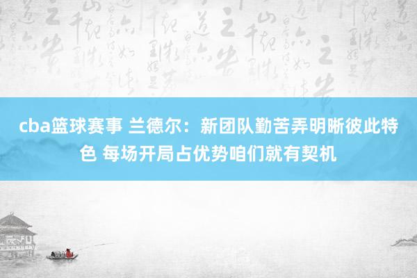 cba篮球赛事 兰德尔：新团队勤苦弄明晰彼此特色 每场开局占优势咱们就有契机