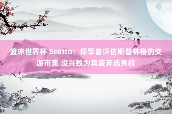 篮球世界杯 Scotto：绿军曾评估斯普林格的交游市集 没兴致为其废弃选秀权