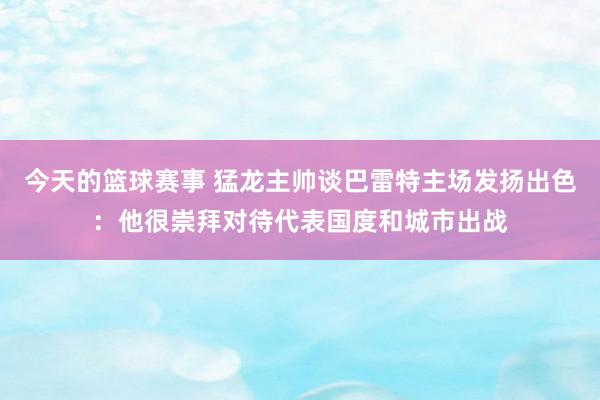 今天的篮球赛事 猛龙主帅谈巴雷特主场发扬出色：他很崇拜对待代表国度和城市出战