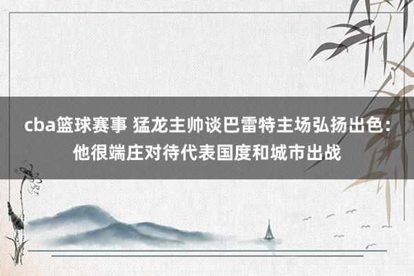 cba篮球赛事 猛龙主帅谈巴雷特主场弘扬出色：他很端庄对待代表国度和城市出战