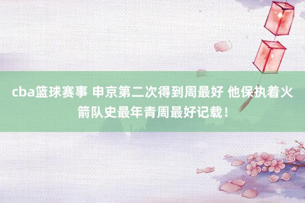 cba篮球赛事 申京第二次得到周最好 他保执着火箭队史最年青周最好记载！