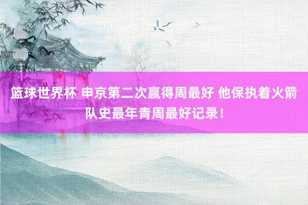 篮球世界杯 申京第二次赢得周最好 他保执着火箭队史最年青周最好记录！