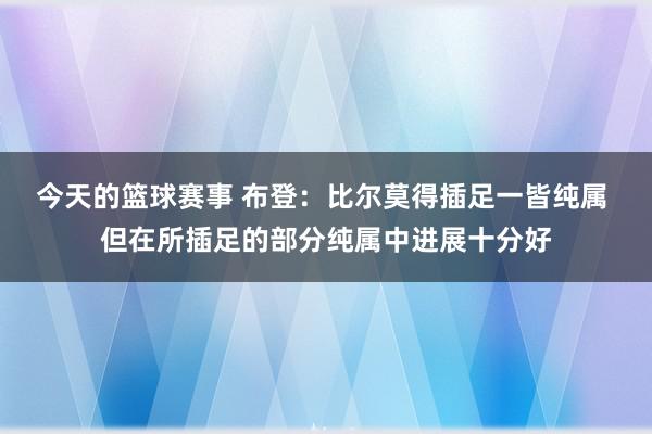 今天的篮球赛事 布登：比尔莫得插足一皆纯属 但在所插足的部分纯属中进展十分好