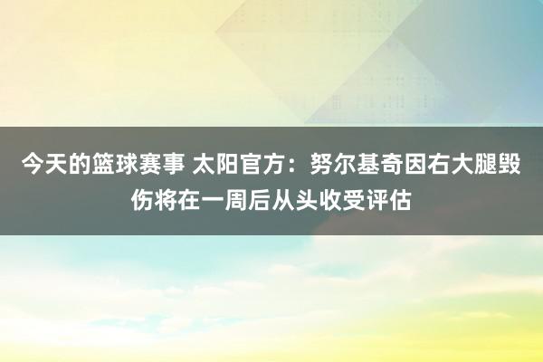 今天的篮球赛事 太阳官方：努尔基奇因右大腿毁伤将在一周后从头收受评估